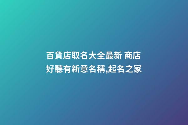 百貨店取名大全最新 商店好聽有新意名稱,起名之家